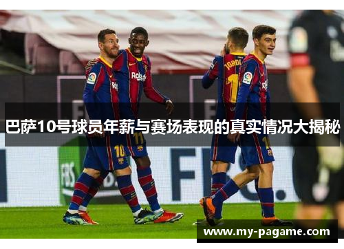 巴萨10号球员年薪与赛场表现的真实情况大揭秘 巴萨10号球员年薪与赛场表现的真实情况大揭秘