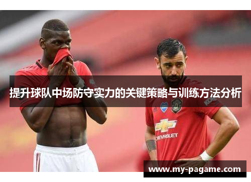 提升球队中场防守实力的关键策略与训练方法分析 提升球队中场防守实力的关键策略与训练方法分析