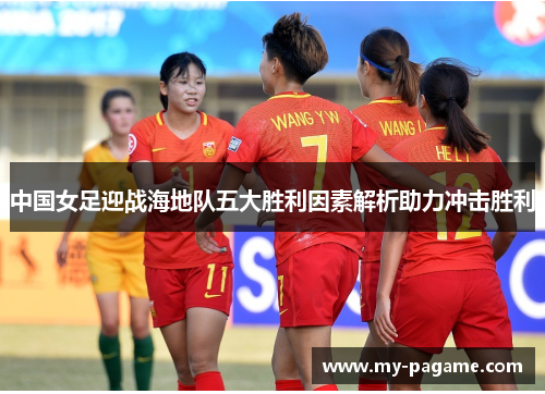 中国女足迎战海地队五大胜利因素解析助力冲击胜利 中国女足迎战海地队五大胜利因素解析助力冲击胜利