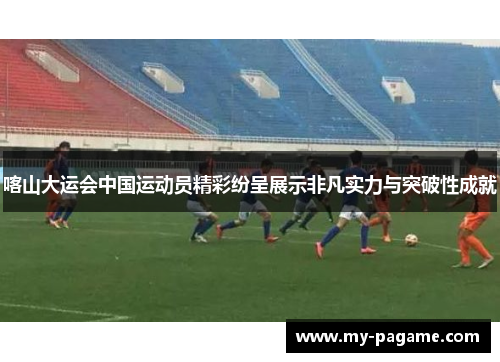 喀山大运会中国运动员精彩纷呈展示非凡实力与突破性成就 喀山大运会中国运动员精彩纷呈展示非凡实力与突破性成就