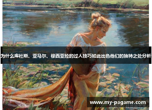 为什么库杜斯、亚马尔、穆西亚拉的过人技巧如此出色他们的独特之处分析 为什么库杜斯、亚马尔、穆西亚拉的过人技巧如此出色他们的独特之处分析
