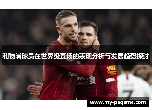 利物浦球员在世界级赛场的表现分析与发展趋势探讨 利物浦球员在世界级赛场的表现分析与发展趋势探讨