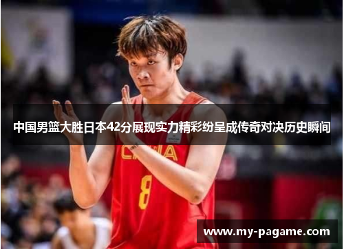 中国男篮大胜日本42分展现实力精彩纷呈成传奇对决历史瞬间 中国男篮大胜日本42分展现实力精彩纷呈成传奇对决历史瞬间