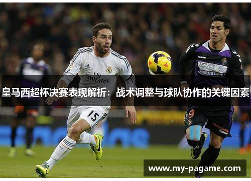 皇马西超杯决赛表现解析:战术调整与球队协作的关键因素 皇马西超杯决赛表现解析:战术调整与球队协作的关键因素