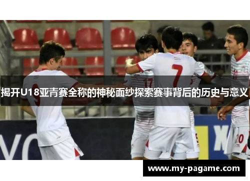 揭开U18亚青赛全称的神秘面纱探索赛事背后的历史与意义 揭开U18亚青赛全称的神秘面纱探索赛事背后的历史与意义
