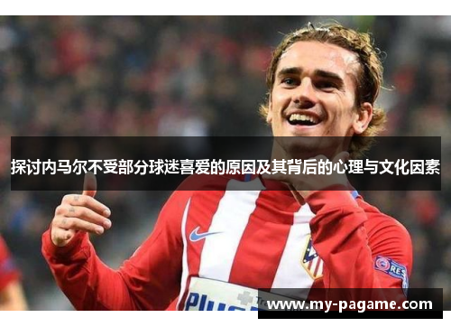 探讨内马尔不受部分球迷喜爱的原因及其背后的心理与文化因素 探讨内马尔不受部分球迷喜爱的原因及其背后的心理与文化因素