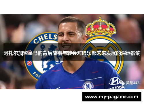 阿扎尔加盟皇马的背后故事与转会对俱乐部未来发展的深远影响