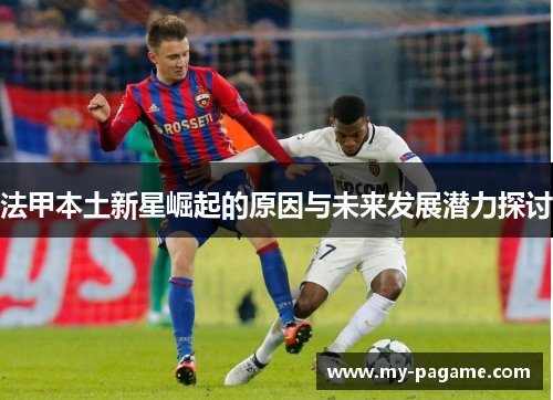 法甲本土新星崛起的原因与未来发展潜力探讨 法甲本土新星崛起的原因与未来发展潜力探讨