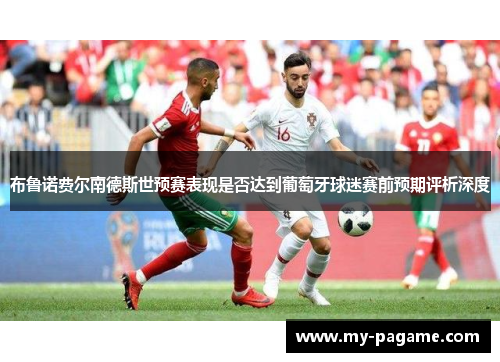 布鲁诺费尔南德斯世预赛表现是否达到葡萄牙球迷赛前预期评析深度 布鲁诺费尔南德斯世预赛表现是否达到葡萄牙球迷赛前预期评析深度