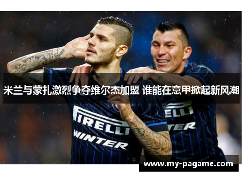 米兰与蒙扎激烈争夺维尔杰加盟 谁能在意甲掀起新风潮