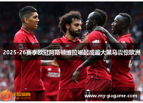 2025-26赛季欧冠阿斯顿维拉崛起成最大黑马震惊欧洲