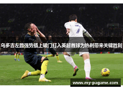 乌多吉左路强势插上破门打入英超首球为热刺带来关键胜利