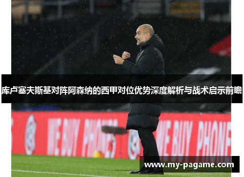 库卢塞夫斯基对阵阿森纳的西甲对位优势深度解析与战术启示前瞻
