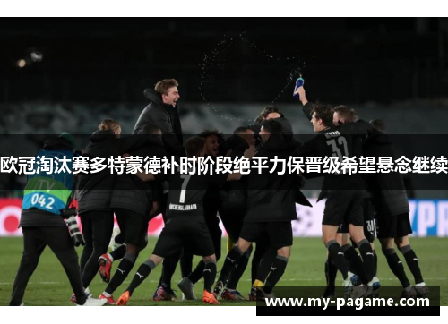 欧冠淘汰赛多特蒙德补时阶段绝平力保晋级希望悬念继续
