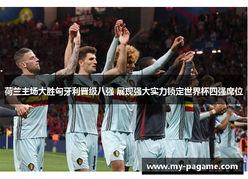 荷兰主场大胜匈牙利晋级八强 展现强大实力锁定世界杯四强席位