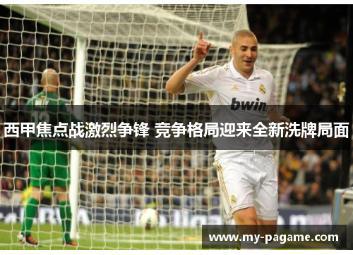 西甲焦点战激烈争锋 竞争格局迎来全新洗牌局面 西甲焦点战激烈争锋 竞争格局迎来全新洗牌局面