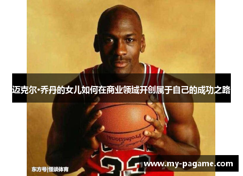 迈克尔·乔丹的女儿如何在商业领域开创属于自己的成功之路