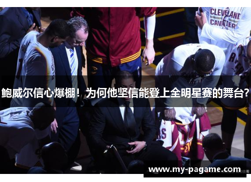 鲍威尔信心爆棚!为何他坚信能登上全明星赛的舞台? 鲍威尔信心爆棚!为何他坚信能登上全明星赛的舞台?