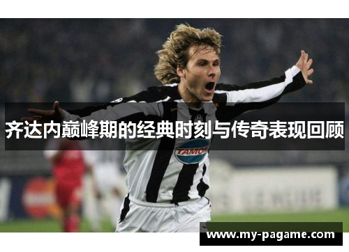齐达内巅峰期的经典时刻与传奇表现回顾 齐达内巅峰期的经典时刻与传奇表现回顾