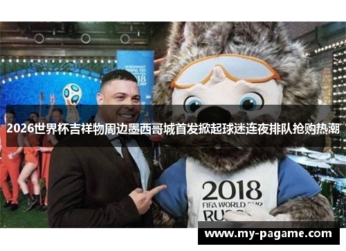 2026世界杯吉祥物周边墨西哥城首发掀起球迷连夜排队抢购热潮