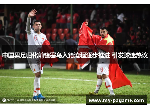 中国男足归化前锋塞鸟入籍流程逐步推进 引发球迷热议