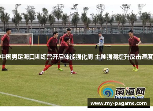 中国男足海口训练营开启体能强化周 主帅强调提升反击速度