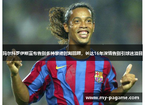玛尔科罗伊斯宣布告别多特蒙德时刻回顾,长达16年深情告别引球迷泪目 玛尔科罗伊斯宣布告别多特蒙德时刻回顾,长达16年深情告别引球迷泪目