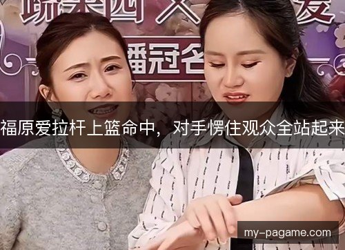 福原爱拉杆上篮命中，对手愣住观众全站起来